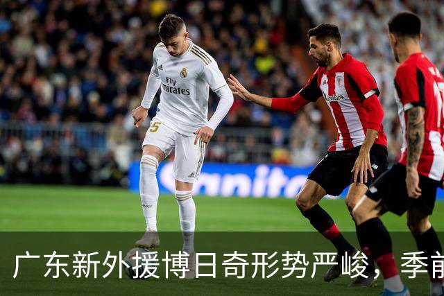 广东新外援博日奇形势严峻，季前赛表现堪忧引发疑问
